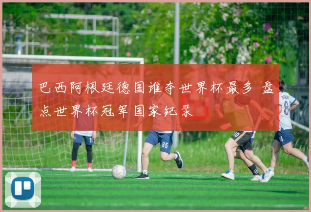 巴西阿根廷德国谁夺世界杯最多 盘点世界杯冠军国家纪录