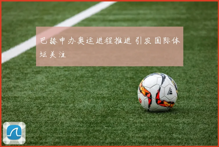 巴赫申办奥运进程推进 引发国际体坛关注