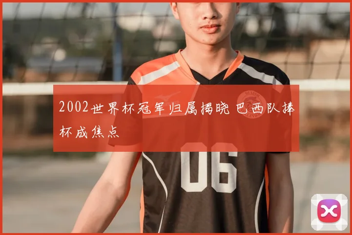 2002世界杯冠军归属揭晓 巴西队捧杯成焦点