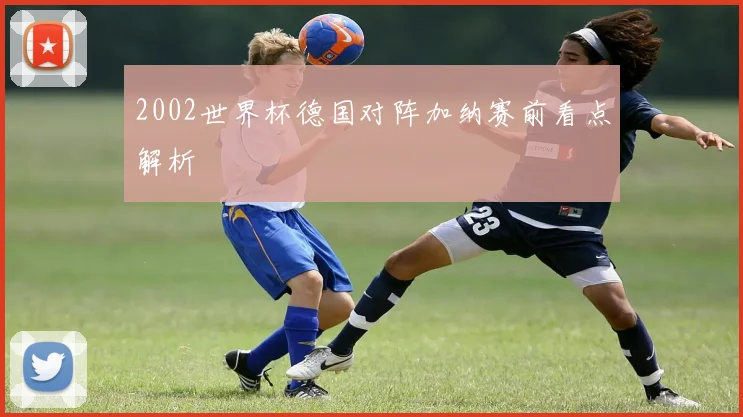 2002世界杯德国对阵加纳赛前看点解析